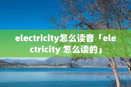 electricity怎么读音「electricity 怎么读的」