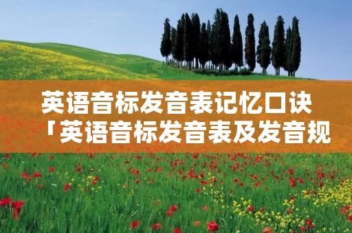 英语音标发音表记忆口诀「英语音标发音表及发音规则」