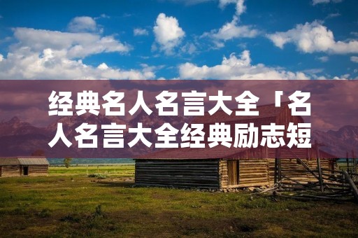经典名人名言大全「名人名言大全经典励志短句」