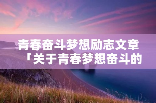 青春奋斗梦想励志文章「关于青春梦想奋斗的作文600」 青春奋斗梦想励志文章「关于青春梦想奋斗的作文600」