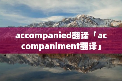 accompanied翻译「accompaniment翻译」