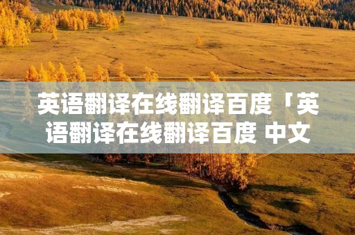 英语翻译在线翻译百度「英语翻译在线翻译百度 中文」