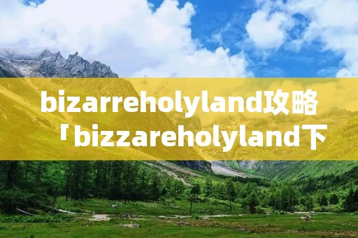 bizarreholyland攻略「bizzareholyland下载」 bizarreholyland攻略「bizzareholyland下载」