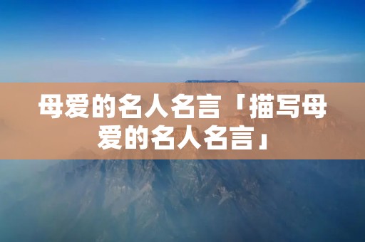 母爱的名人名言「描写母爱的名人名言」