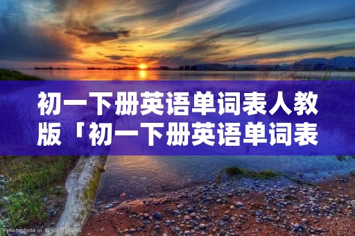 初一下册英语单词表人教版「初一下册英语单词表人教版1至12单元」