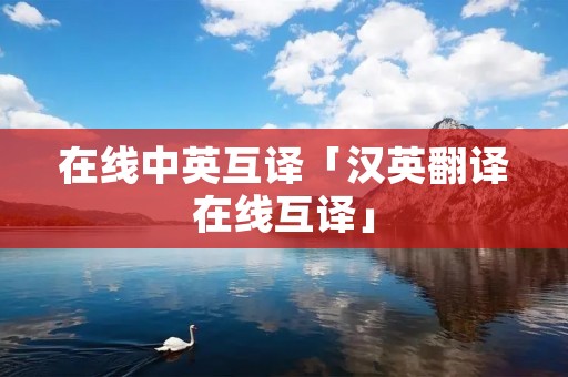 在线中英互译「汉英翻译在线互译」 在线中英互译「汉英翻译在线互译」