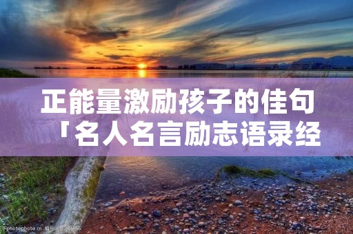 正能量激励孩子的佳句「名人名言励志语录经典短句」