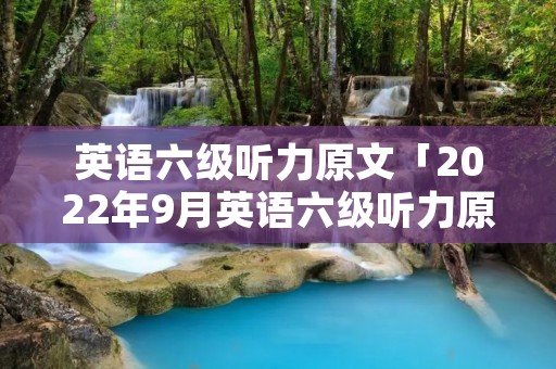 英语六级听力原文「2022年9月英语六级听力原文」 英语六级听力原文「2022年9月英语六级听力原文」