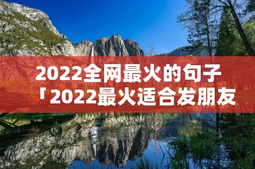 2022全网最火的句子「2022最火适合发朋友圈的句子」
