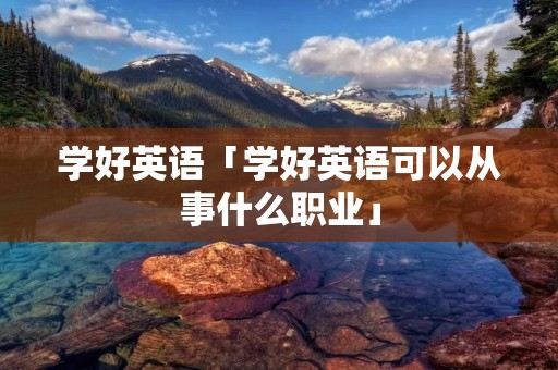 学好英语「学好英语可以从事什么职业」