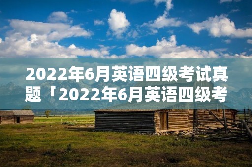 2022年6月英语四级考试真题「2022年6月英语四级考试真题第一套」