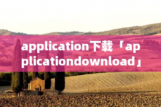 application下载「applicationdownload」