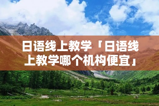 日语线上教学「日语线上教学哪个机构便宜」