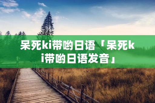 呆死ki带哟日语「呆死ki带哟日语发音」