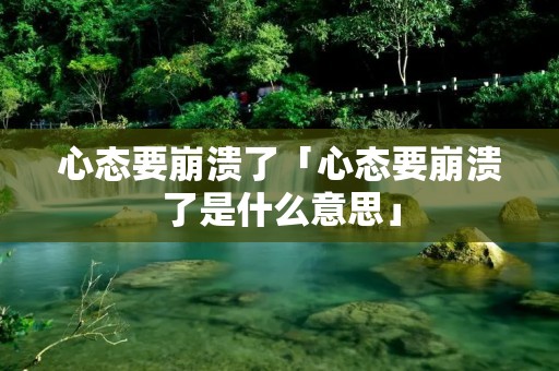 心态要崩溃了「心态要崩溃了是什么意思」