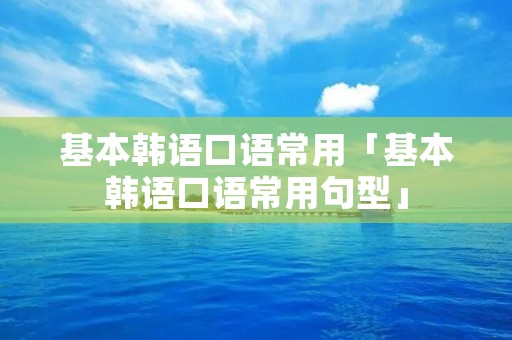 基本韩语口语常用「基本韩语口语常用句型」