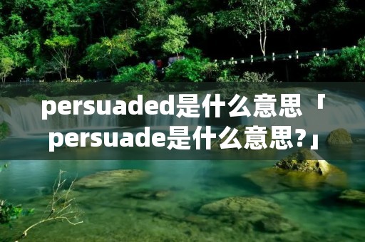 persuaded是什么意思「persuade是什么意思?」 persuaded是什么意思「persuade是什么意思?」