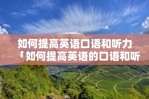 如何提高英语口语和听力「如何提高英语的口语和听力」 如何提高英语口语和听力「如何提高英语的口语和听力」
