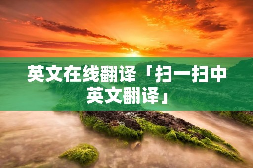 英文在线翻译「扫一扫中英文翻译」