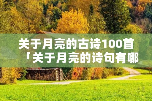 关于月亮的古诗100首「关于月亮的诗句有哪些」