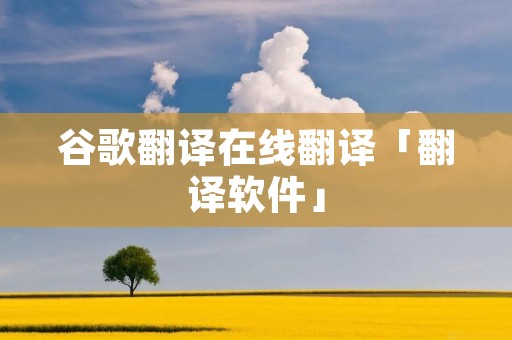 谷歌翻译在线翻译「翻译软件」