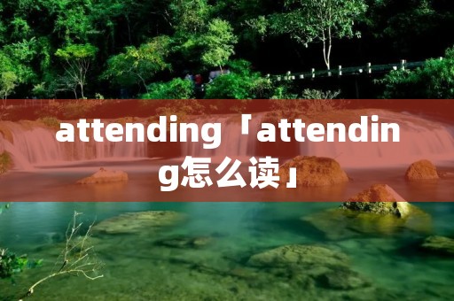 attending「attending怎么读」