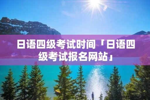 日语四级考试时间「日语四级考试报名网站」