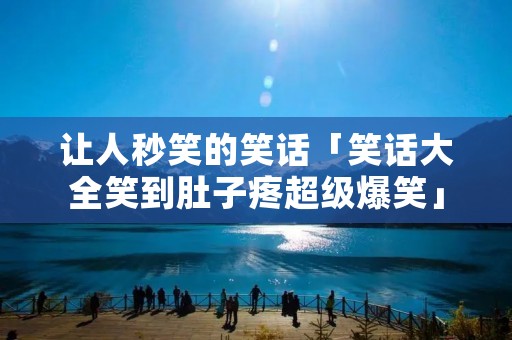 让人秒笑的笑话「笑话大全笑到肚子疼超级爆笑」