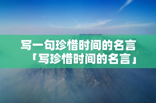 写一句珍惜时间的名言「写珍惜时间的名言」