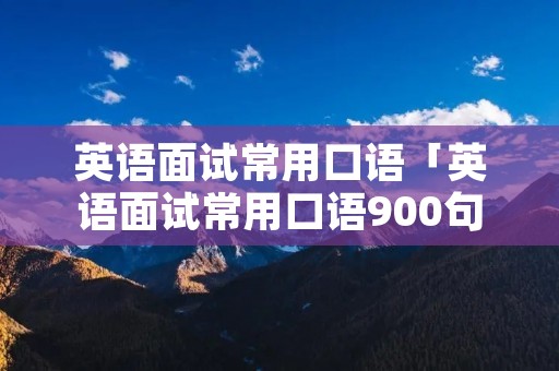 英语面试常用口语「英语面试常用口语900句」
