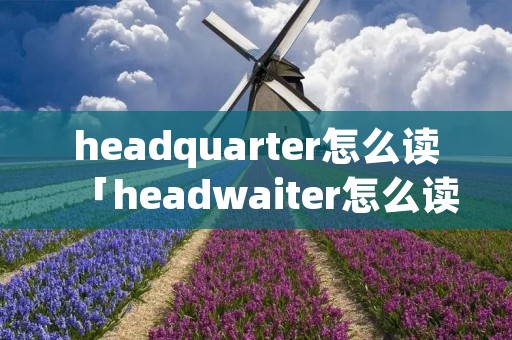 headquarter怎么读「headwaiter怎么读」