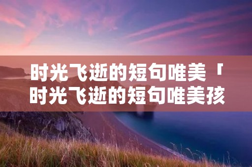 时光飞逝的短句唯美「时光飞逝的短句唯美孩子长大」 时光飞逝的短句唯美「时光飞逝的短句唯美孩子长大」