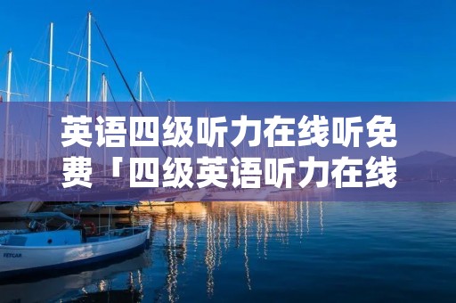 英语四级听力在线听免费「四级英语听力在线听力原文」