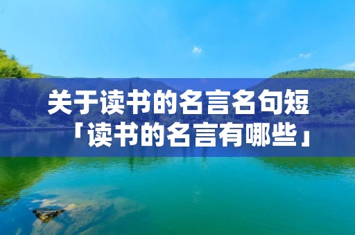 关于读书的名言名句短「读书的名言有哪些」 关于读书的名言名句短「读书的名言有哪些」