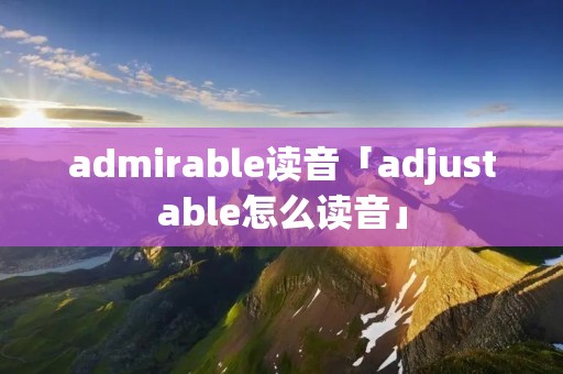 admirable读音「adjustable怎么读音」 admirable读音「adjustable怎么读音」
