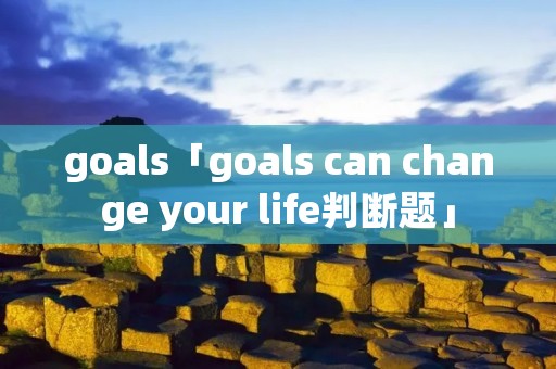 goals「goals can change your life判断题」