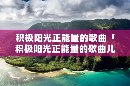 积极阳光正能量的歌曲「积极阳光正能量的歌曲儿童」 积极阳光正能量的歌曲「积极阳光正能量的歌曲儿童」