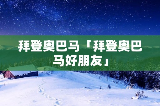 拜登奥巴马「拜登奥巴马好朋友」