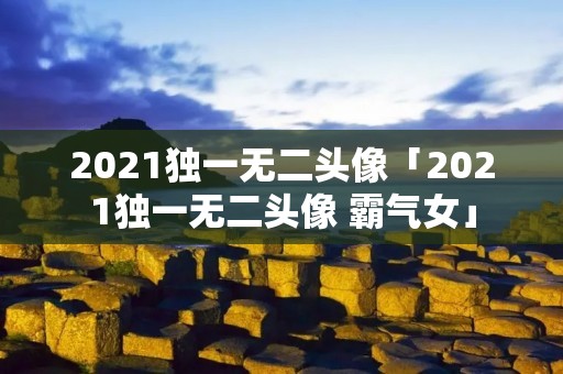 2021独一无二头像「2021独一无二头像 霸气女」