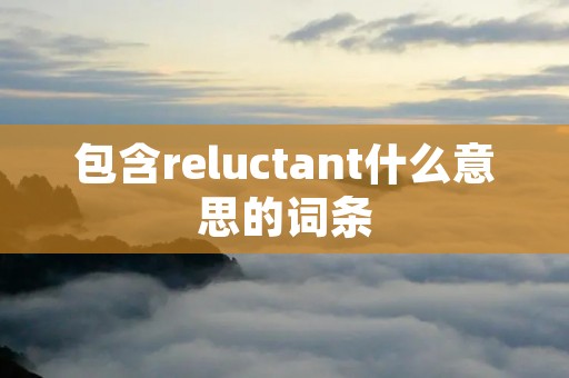 包含reluctant什么意思的词条