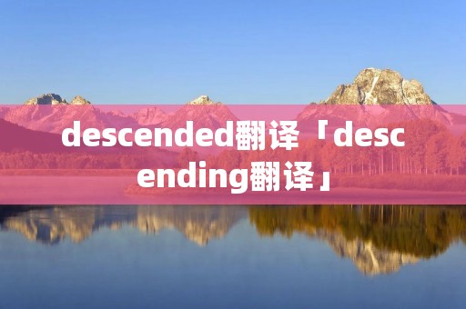 descended翻译「descending翻译」