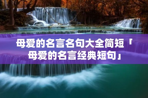 母爱的名言名句大全简短「母爱的名言经典短句」