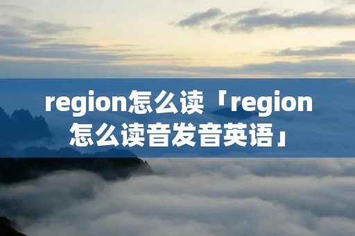 region怎么读「region怎么读音发音英语」