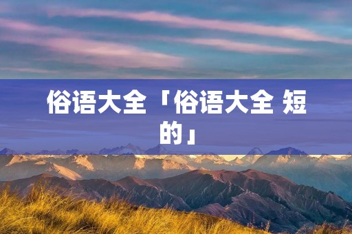 俗语大全「俗语大全 短的」