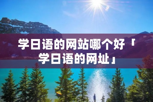 学日语的网站哪个好「学日语的网址」 学日语的网站哪个好「学日语的网址」