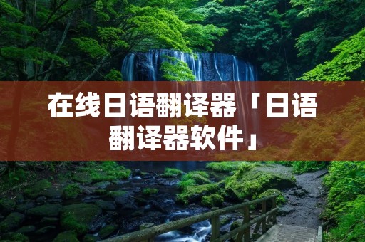 在线日语翻译器「日语翻译器软件」