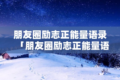 朋友圈励志正能量语录「朋友圈励志正能量语录短句」