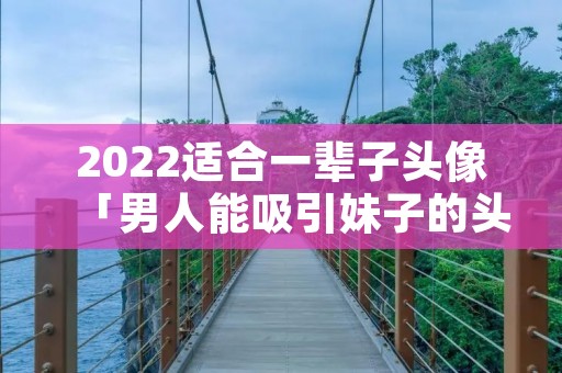 2022适合一辈子头像「男人能吸引妹子的头像」