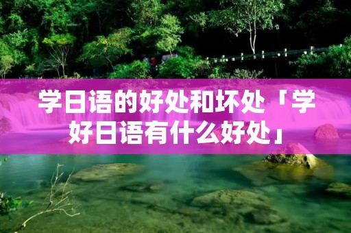学日语的好处和坏处「学好日语有什么好处」