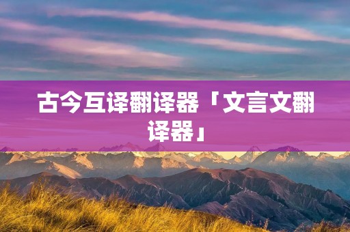 古今互译翻译器「文言文翻译器」
